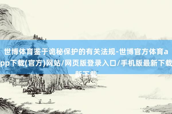 世博体育鉴于诡秘保护的有关法规-世博官方体育app下载(官方)网站/网页版登录入口/手机版最新下载