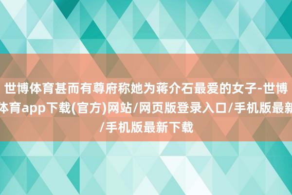 世博体育甚而有尊府称她为蒋介石最爱的女子-世博官方体育app下载(官方)网站/网页版登录入口/手机版最新下载