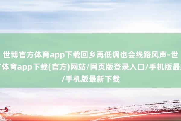 世博官方体育app下载回乡再低调也会线路风声-世博官方体育app下载(官方)网站/网页版登录入口/手机版最新下载