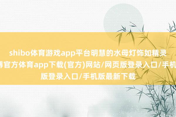 shibo体育游戏app平台明慧的水母灯饰如精灵般灵动-世博官方体育app下载(官方)网站/网页版登录入口/手机版最新下载