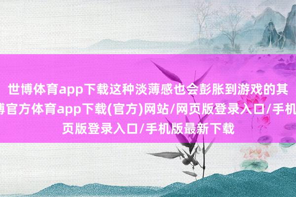 世博体育app下载这种淡薄感也会彭胀到游戏的其他方面-世博官方体育app下载(官方)网站/网页版登录入口/手机版最新下载