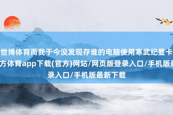 世博体育而我于今没发现存谁的电脑使用寒武纪显卡-世博官方体育app下载(官方)网站/网页版登录入口/手机版最新下载