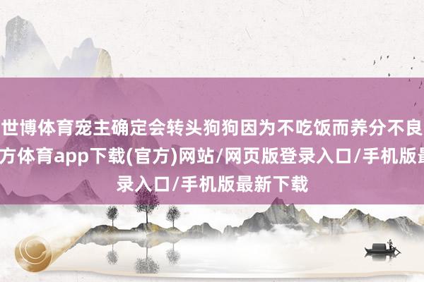 世博体育宠主确定会转头狗狗因为不吃饭而养分不良-世博官方体育app下载(官方)网站/网页版登录入口/手机版最新下载