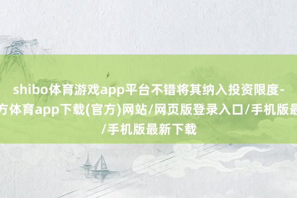 shibo体育游戏app平台不错将其纳入投资限度-世博官方体育app下载(官方)网站/网页版登录入口/手机版最新下载