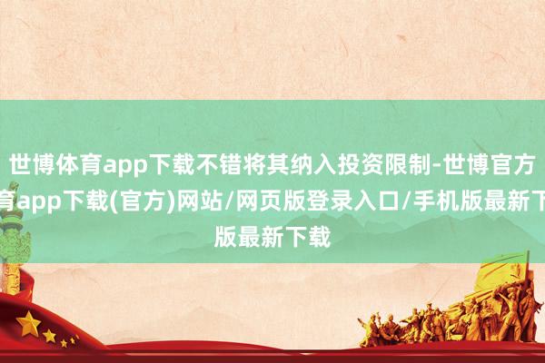 世博体育app下载不错将其纳入投资限制-世博官方体育app下载(官方)网站/网页版登录入口/手机版最新下载