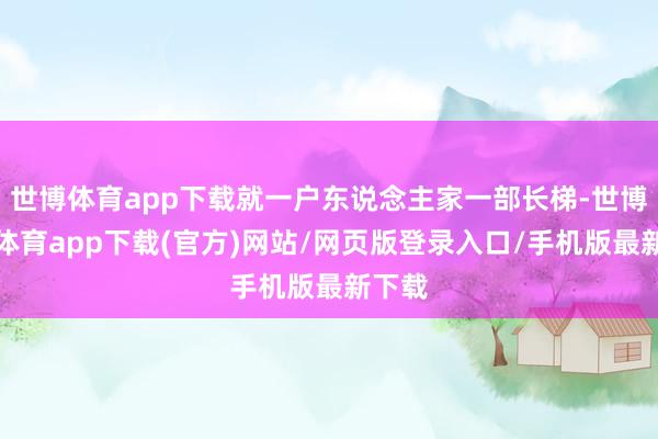 世博体育app下载就一户东说念主家一部长梯-世博官方体育app下载(官方)网站/网页版登录入口/手机版最新下载