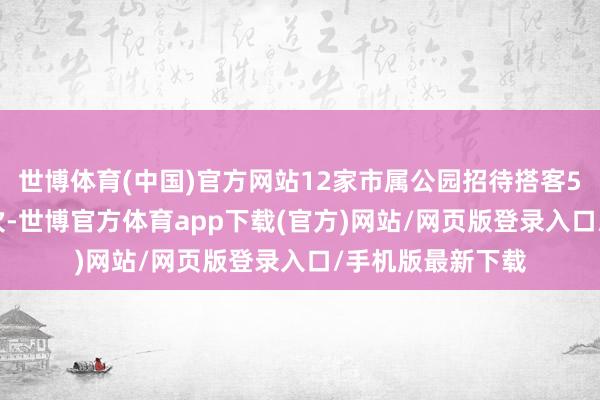 世博体育(中国)官方网站12家市属公园招待搭客53.2万东说念主次-世博官方体育app下载(官方)网站/网页版登录入口/手机版最新下载