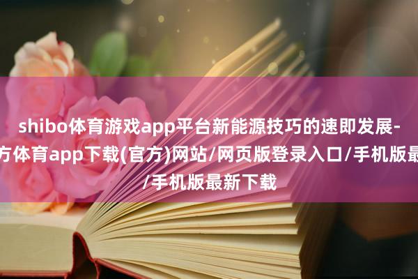 shibo体育游戏app平台新能源技巧的速即发展-世博官方体育app下载(官方)网站/网页版登录入口/手机版最新下载