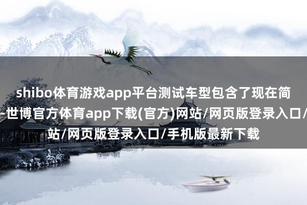 shibo体育游戏app平台测试车型包含了现在简直通盘主流品牌-世博官方体育app下载(官方)网站/网页版登录入口/手机版最新下载