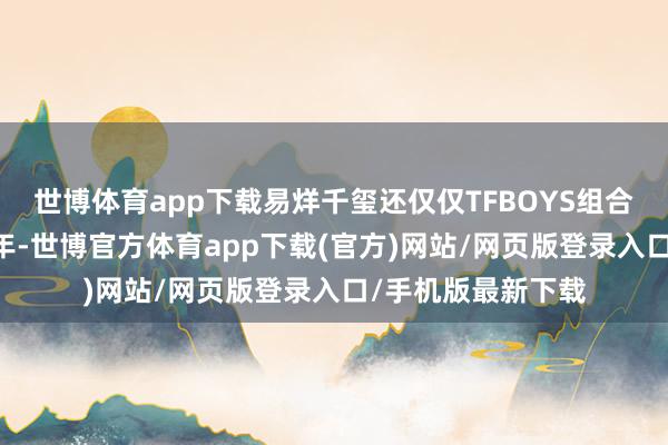 世博体育app下载易烊千玺还仅仅TFBOYS组合中的又名13岁少年-世博官方体育app下载(官方)网站/网页版登录入口/手机版最新下载