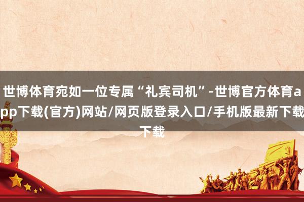 世博体育宛如一位专属“礼宾司机”-世博官方体育app下载(官方)网站/网页版登录入口/手机版最新下载