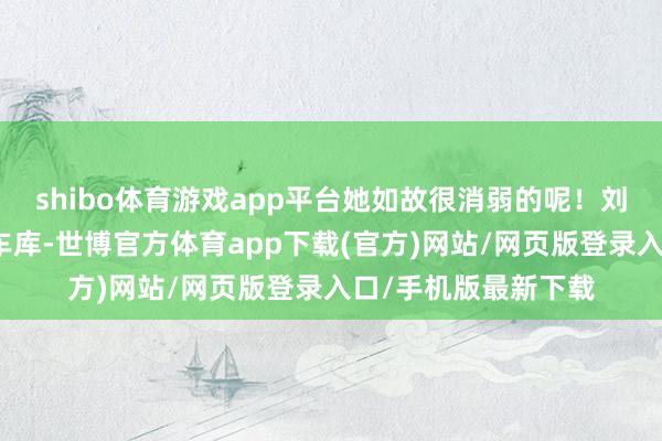 shibo体育游戏app平台她如故很消弱的呢！刘诗诗被拍到在某个车库-世博官方体育app下载(官方)网站/网页版登录入口/手机版最新下载