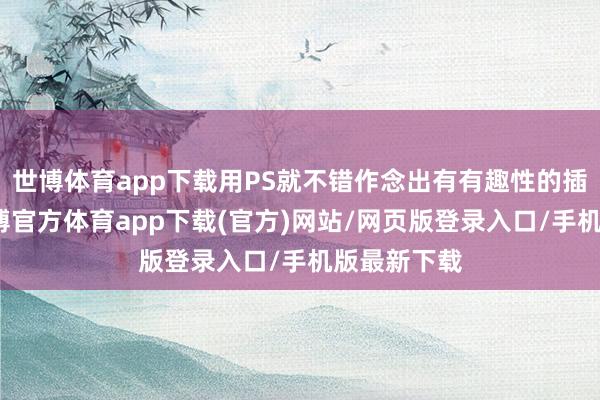 世博体育app下载用PS就不错作念出有有趣性的插画预备-世博官方体育app下载(官方)网站/网页版登录入口/手机版最新下载