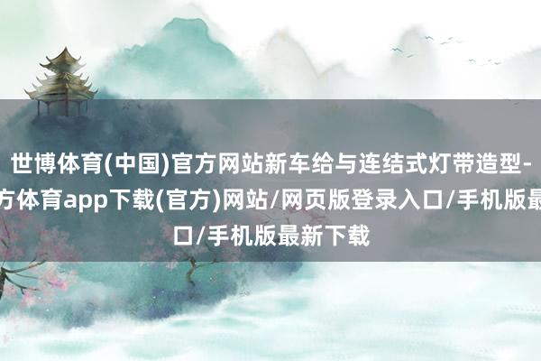 世博体育(中国)官方网站新车给与连结式灯带造型-世博官方体育app下载(官方)网站/网页版登录入口/手机版最新下载