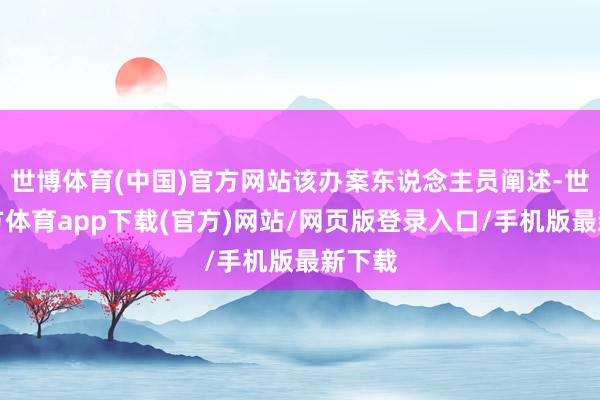 世博体育(中国)官方网站该办案东说念主员阐述-世博官方体育app下载(官方)网站/网页版登录入口/手机版最新下载