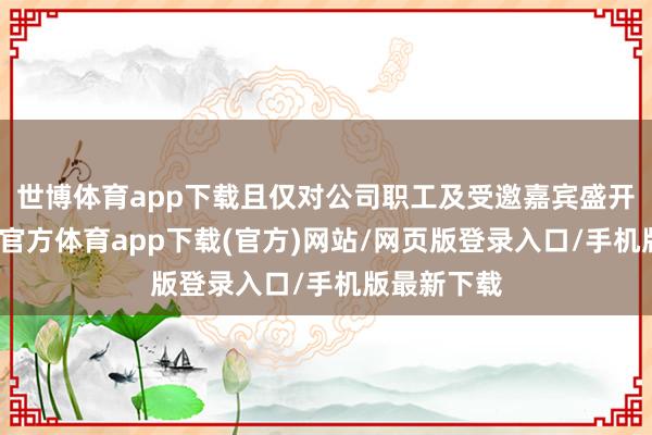 世博体育app下载且仅对公司职工及受邀嘉宾盛开试乘-世博官方体育app下载(官方)网站/网页版登录入口/手机版最新下载