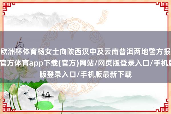 欧洲杯体育杨女士向陕西汉中及云南普洱两地警方报了警-世博官方体育app下载(官方)网站/网页版登录入口/手机版最新下载