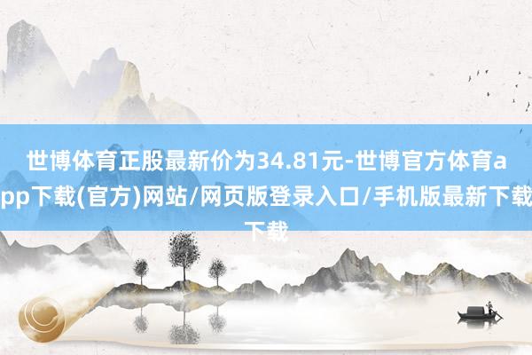 世博体育正股最新价为34.81元-世博官方体育app下载(官方)网站/网页版登录入口/手机版最新下载
