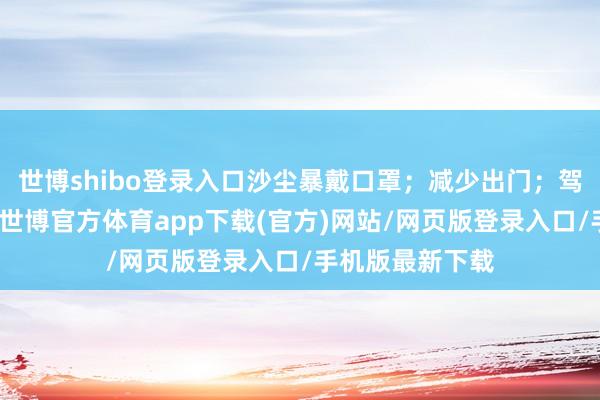 世博shibo登录入口沙尘暴戴口罩；减少出门；驾车延缓避树木-世博官方体育app下载(官方)网站/网页版登录入口/手机版最新下载