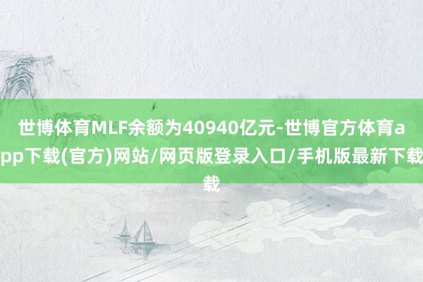 世博体育MLF余额为40940亿元-世博官方体育app下载(官方)网站/网页版登录入口/手机版最新下载