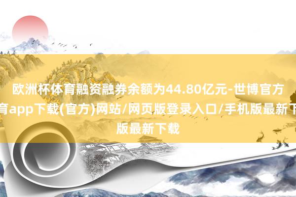 欧洲杯体育融资融券余额为44.80亿元-世博官方体育app下载(官方)网站/网页版登录入口/手机版最新下载