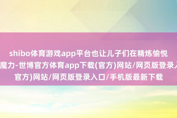 shibo体育游戏app平台也让儿子们在精炼愉悦的氛围中感受音乐的魔力-世博官方体育app下载(官方)网站/网页版登录入口/手机版最新下载