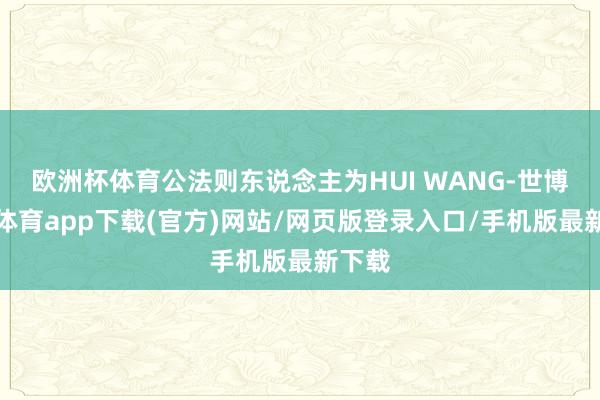 欧洲杯体育公法则东说念主为HUI WANG-世博官方体育app下载(官方)网站/网页版登录入口/手机版最新下载