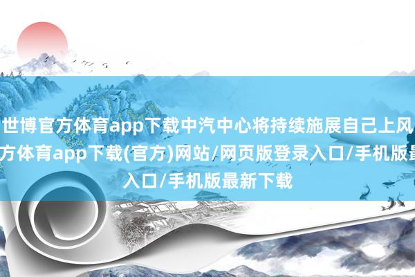 世博官方体育app下载中汽中心将持续施展自己上风-世博官方体育app下载(官方)网站/网页版登录入口/手机版最新下载