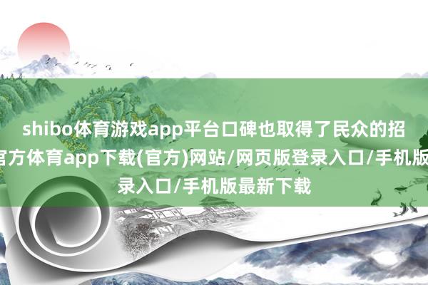 shibo体育游戏app平台口碑也取得了民众的招供-世博官方体育app下载(官方)网站/网页版登录入口/手机版最新下载