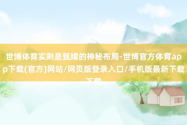 世博体育实则是甄嬛的神秘布局-世博官方体育app下载(官方)网站/网页版登录入口/手机版最新下载