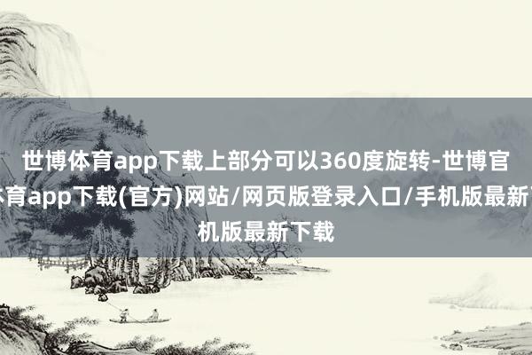世博体育app下载上部分可以360度旋转-世博官方体育app下载(官方)网站/网页版登录入口/手机版最新下载