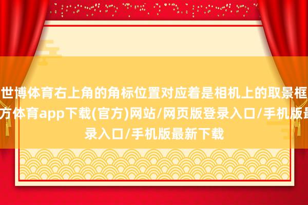 世博体育右上角的角标位置对应着是相机上的取景框-世博官方体育app下载(官方)网站/网页版登录入口/手机版最新下载