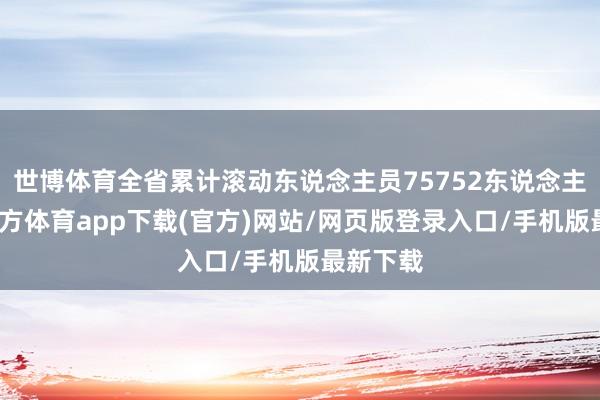世博体育全省累计滚动东说念主员75752东说念主-世博官方体育app下载(官方)网站/网页版登录入口/手机版最新下载