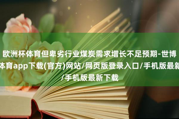 欧洲杯体育但卑劣行业煤炭需求增长不足预期-世博官方体育app下载(官方)网站/网页版登录入口/手机版最新下载