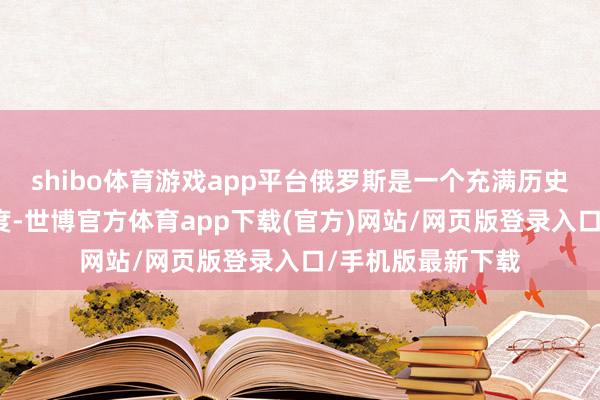 shibo体育游戏app平台俄罗斯是一个充满历史和文化气味的国度-世博官方体育app下载(官方)网站/网页版登录入口/手机版最新下载