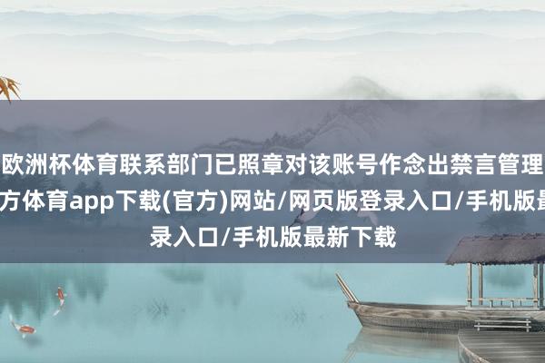 欧洲杯体育联系部门已照章对该账号作念出禁言管理-世博官方体育app下载(官方)网站/网页版登录入口/手机版最新下载