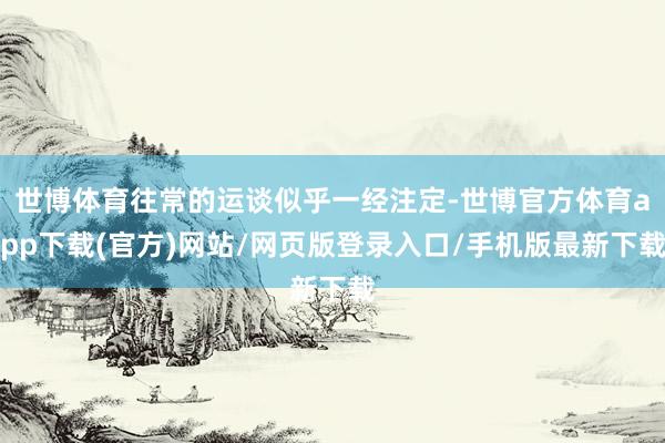 世博体育往常的运谈似乎一经注定-世博官方体育app下载(官方)网站/网页版登录入口/手机版最新下载