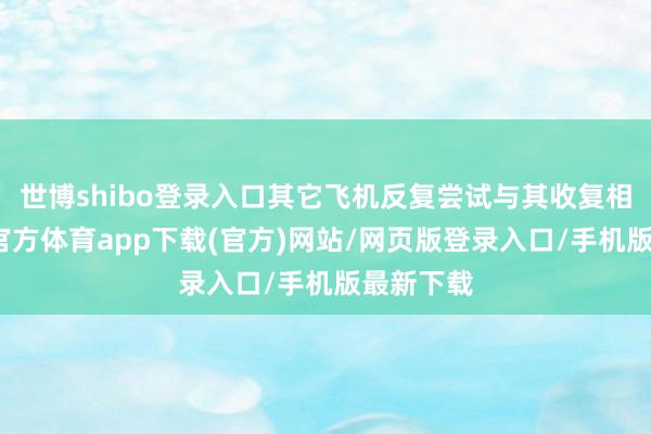 世博shibo登录入口其它飞机反复尝试与其收复相干-世博官方体育app下载(官方)网站/网页版登录入口/手机版最新下载