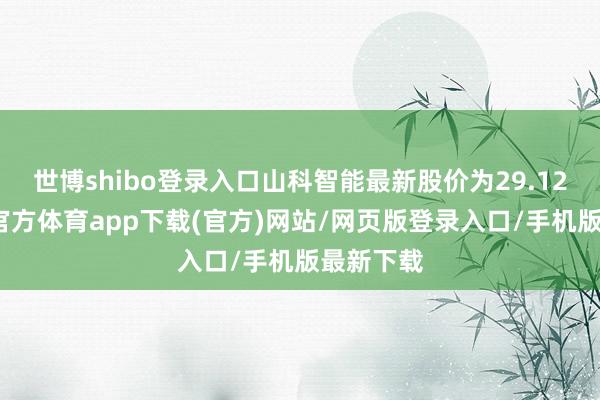 世博shibo登录入口山科智能最新股价为29.12元-世博官方体育app下载(官方)网站/网页版登录入口/手机版最新下载