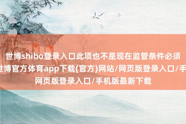 世博shibo登录入口此项也不是现在监管条件必须败露的信息-世博官方体育app下载(官方)网站/网页版登录入口/手机版最新下载