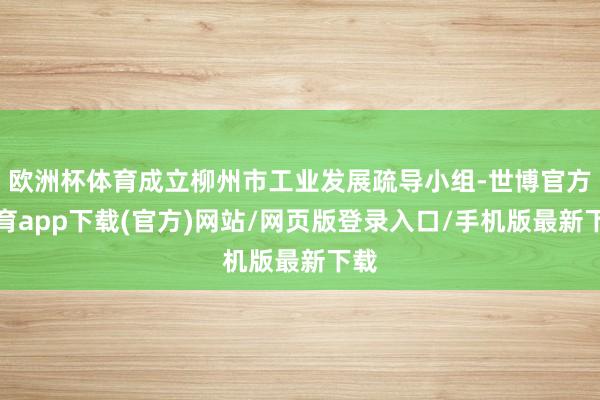 欧洲杯体育成立柳州市工业发展疏导小组-世博官方体育app下载(官方)网站/网页版登录入口/手机版最新下载