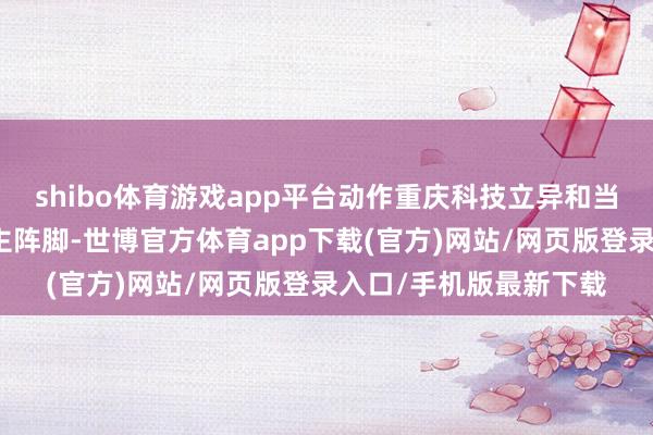 shibo体育游戏app平台动作重庆科技立异和当代化产业体系诞生的主阵脚-世博官方体育app下载(官方)网站/网页版登录入口/手机版最新下载