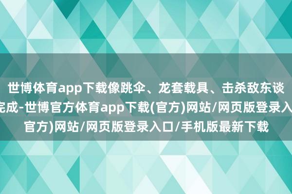 世博体育app下载像跳伞、龙套载具、击杀敌东谈主等任务可以一并完成-世博官方体育app下载(官方)网站/网页版登录入口/手机版最新下载