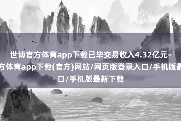 世博官方体育app下载已毕交易收入4.32亿元-世博官方体育app下载(官方)网站/网页版登录入口/手机版最新下载