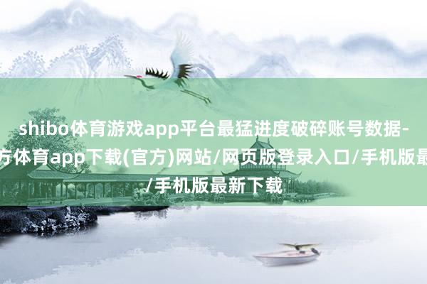 shibo体育游戏app平台最猛进度破碎账号数据-世博官方体育app下载(官方)网站/网页版登录入口/手机版最新下载