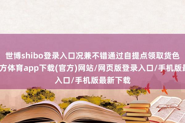 世博shibo登录入口况兼不错通过自提点领取货色-世博官方体育app下载(官方)网站/网页版登录入口/手机版最新下载
