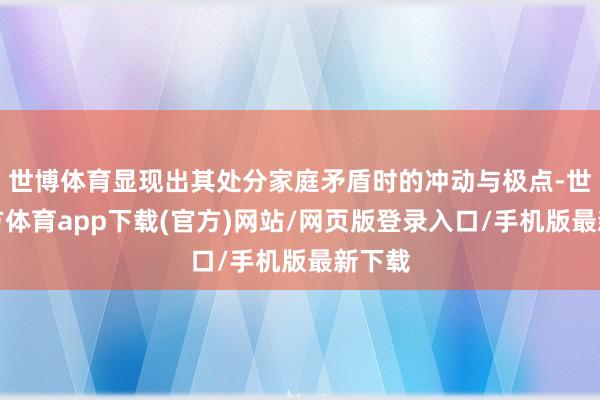 世博体育显现出其处分家庭矛盾时的冲动与极点-世博官方体育app下载(官方)网站/网页版登录入口/手机版最新下载