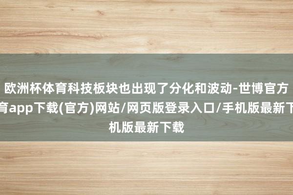 欧洲杯体育科技板块也出现了分化和波动-世博官方体育app下载(官方)网站/网页版登录入口/手机版最新下载