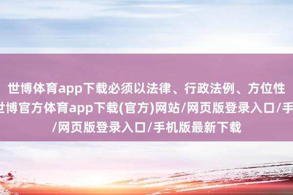 世博体育app下载必须以法律、行政法例、方位性法例为依据-世博官方体育app下载(官方)网站/网页版登录入口/手机版最新下载