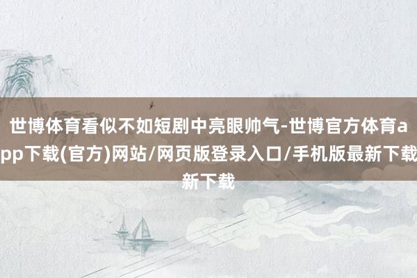 世博体育看似不如短剧中亮眼帅气-世博官方体育app下载(官方)网站/网页版登录入口/手机版最新下载
